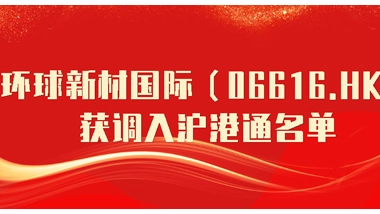 One Year after Being Included in the Shenzhen-Hong Kong Stock Connect, Global New Material International (06616. HK) was Transferred into the List of Stocks of the Shanghai-Hong Kong Stock Connect and Became the Interconnection Stock of a Shares and Hong